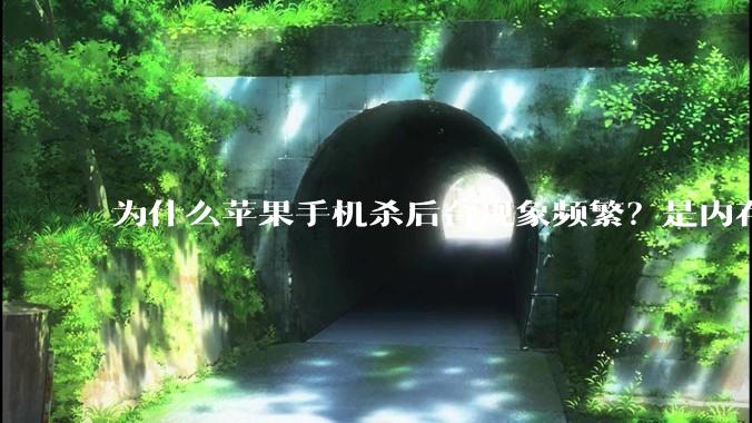 为什么苹果手机杀后台现象频繁？是内存不够、后台管理严格还是其他原因呢？